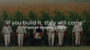 "If you build it they will come."