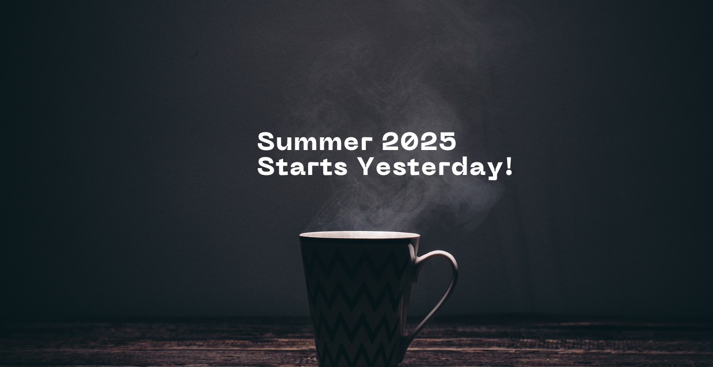 Summer 2025 Starts Yesterday!