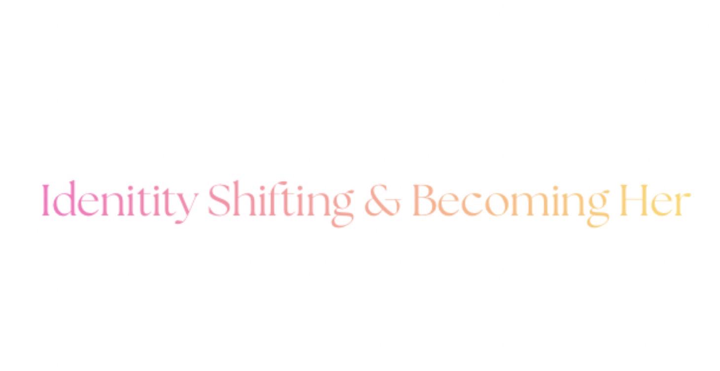 IDENTITY SHIFTING — BECOMING HER