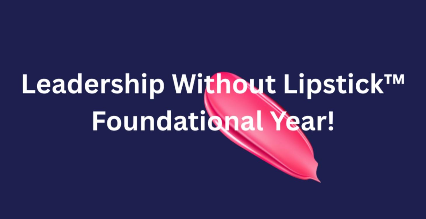Leadership Without Lipstick™ — Foundational Year!