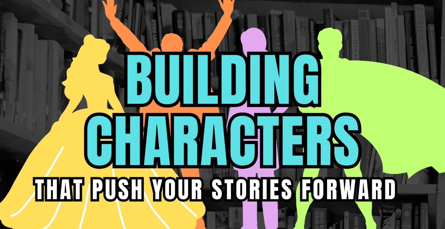 BUILDING CHARACTERS THAT PUSH YOUR STORIES FORWARD