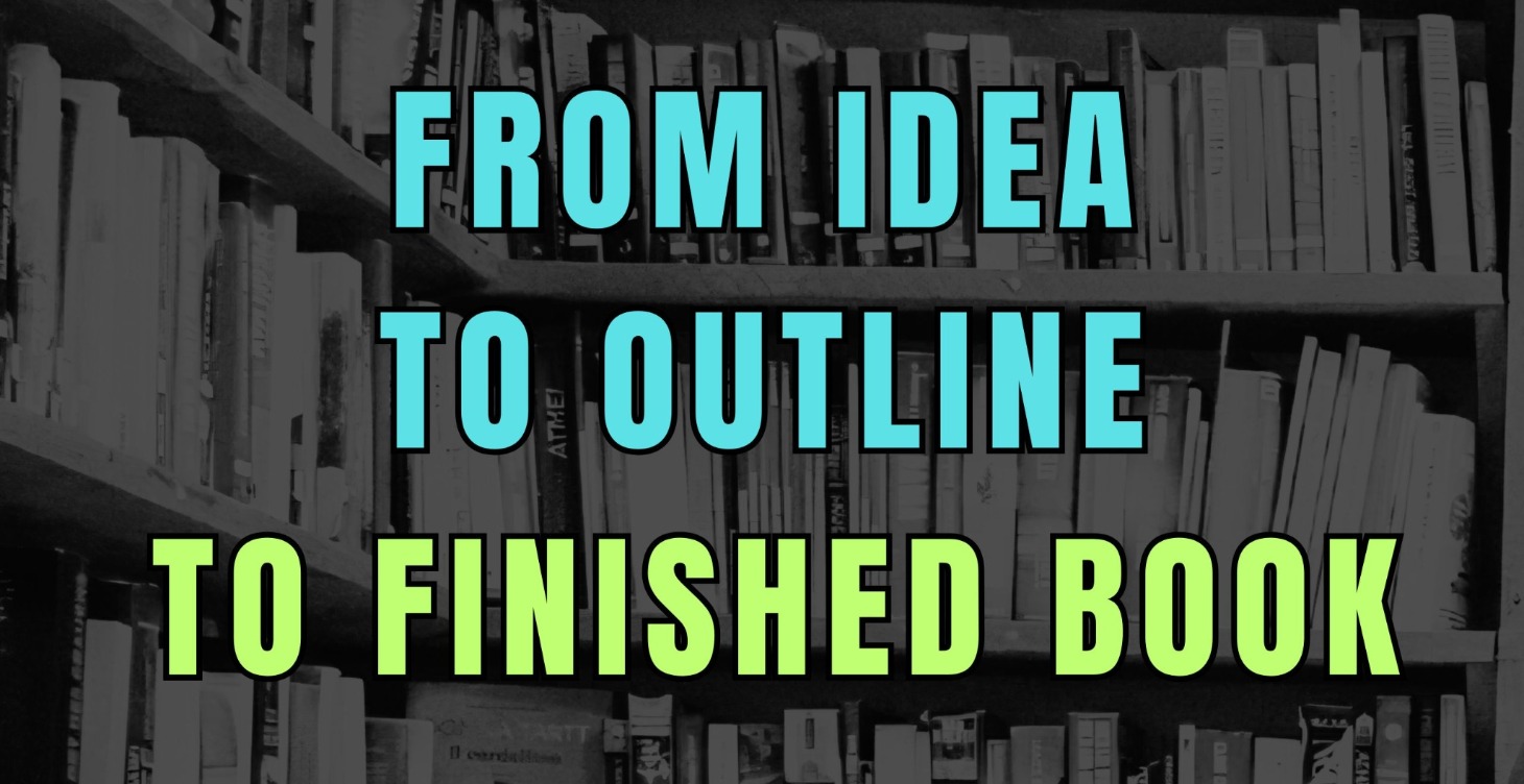 FROM IDEA TO OUTLINE TO FINISHED BOOK