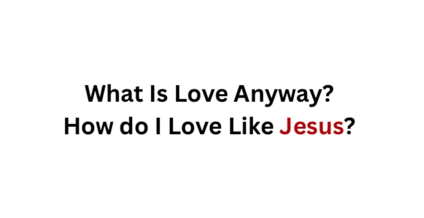 What Is Love Anyway? How do I Love Like Jesus?