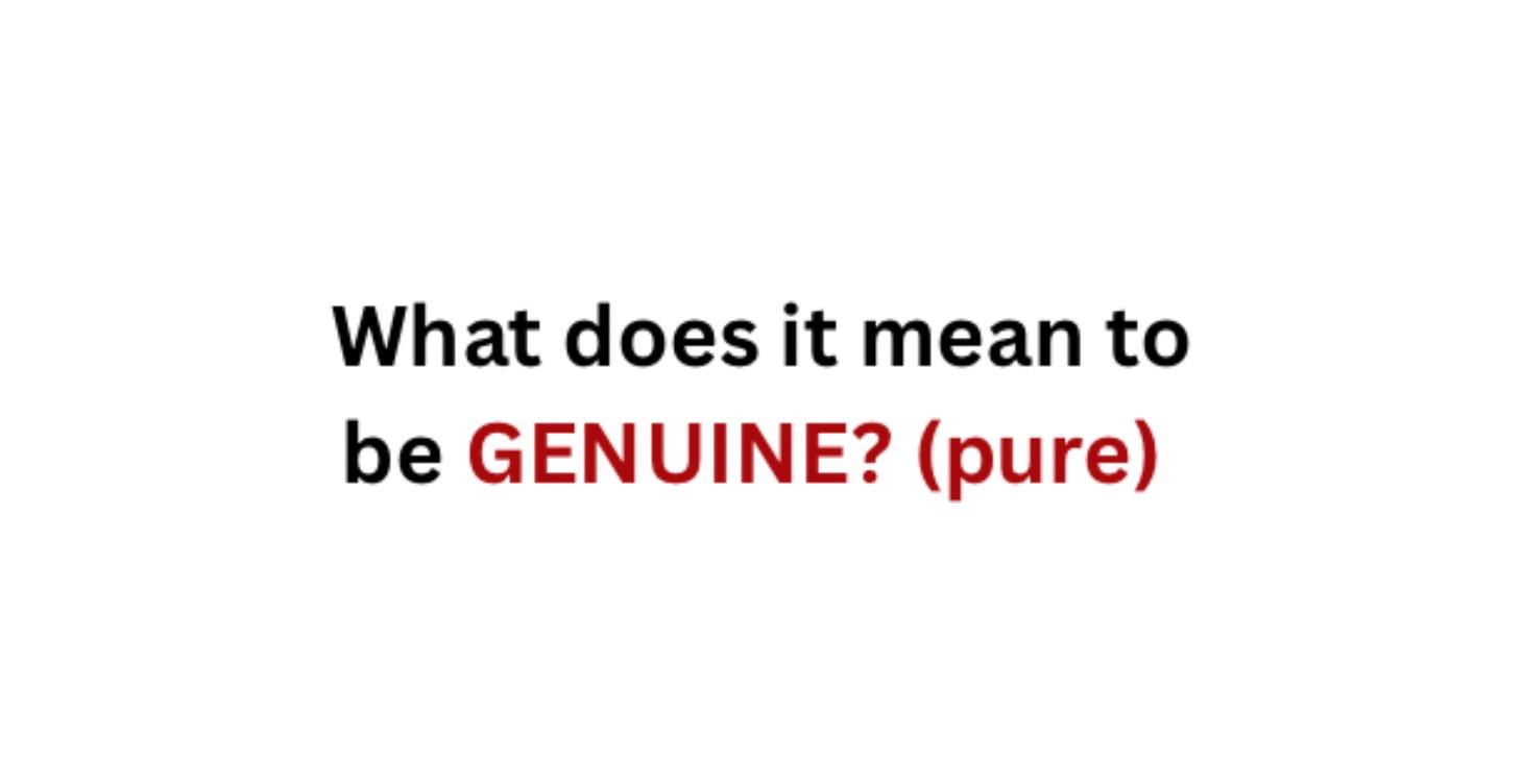 What does it mean to be GENUINE? (pure)