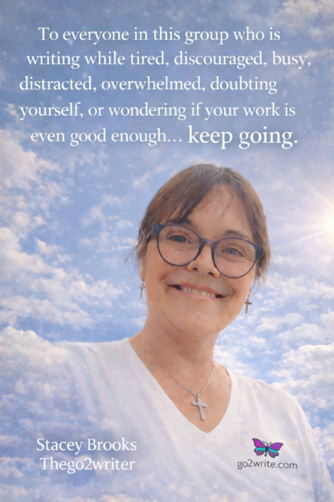 To everyone in this group who is writing while tired, discouraged, busy, distracted, overwhelmed, doubting yourself, or wondering if your work is even good enough... keep going.