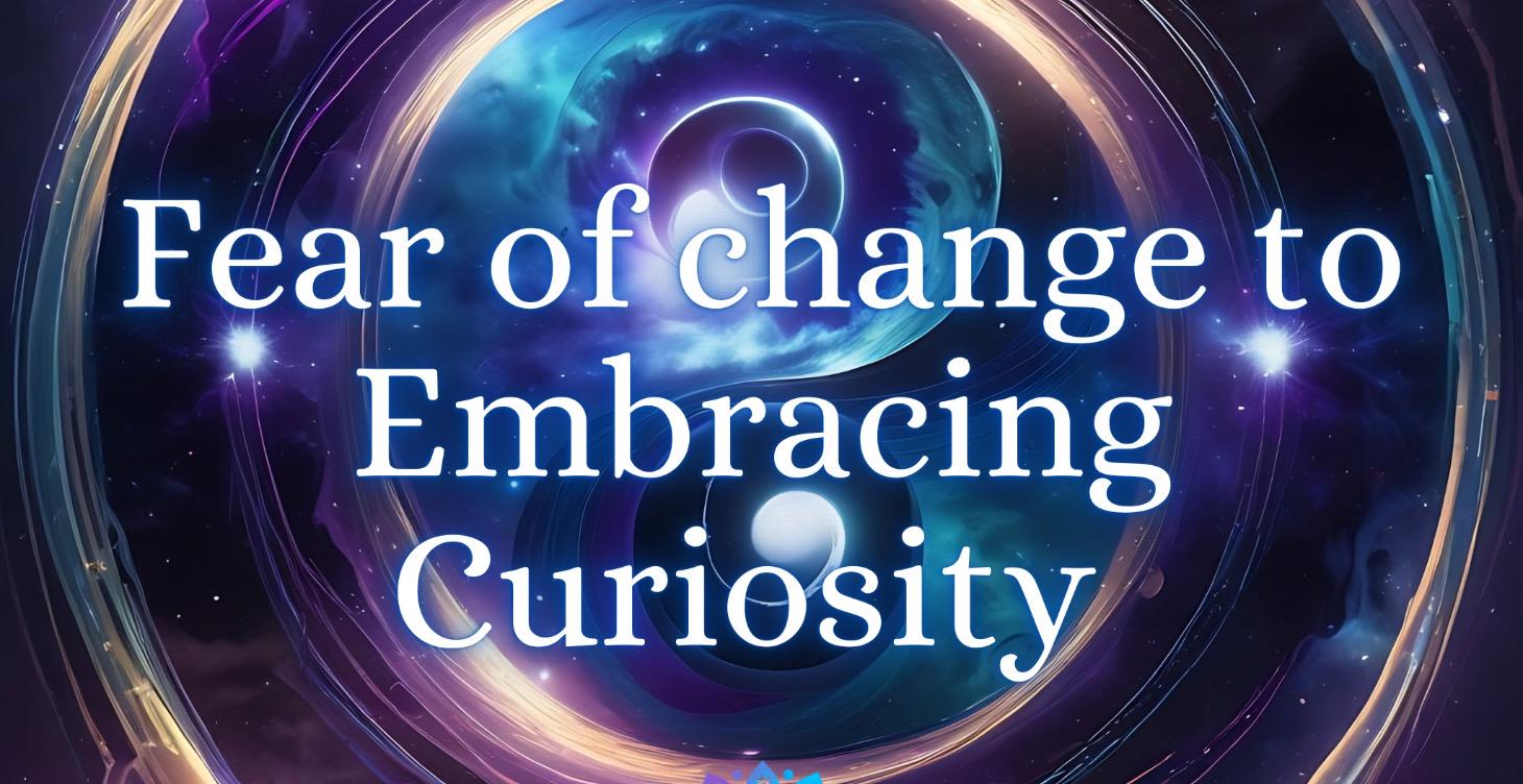 Fear of Change to Embracing Curiosity QUICKLY
