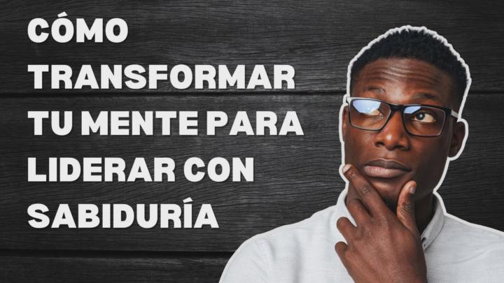 6. Cómo transformar tu mente para liderar con sabiduría 