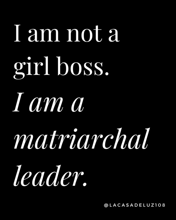 I am not a girl boss, I am a matriarchal leader. 