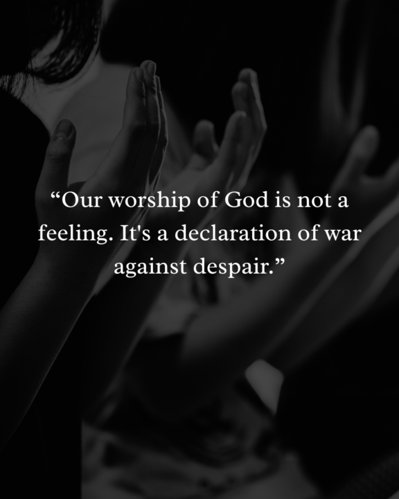 Our Worship of God is not a feeling. It is a declaration of war against despaire