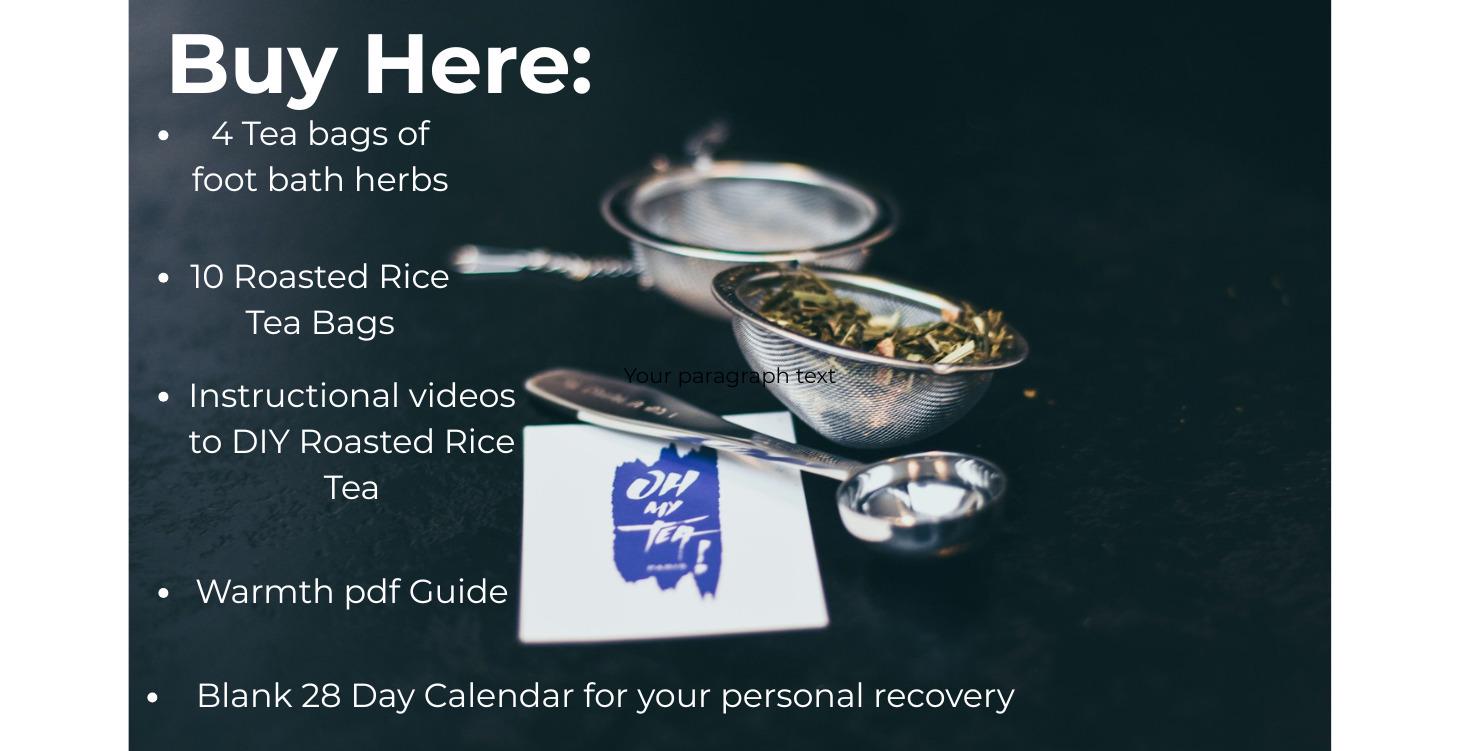 Purchase the foot bath herbs and Roasted Rice Tea