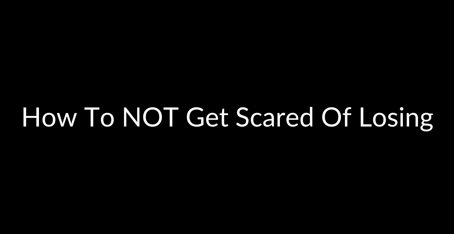 How To NOT Get Scared Of Losing