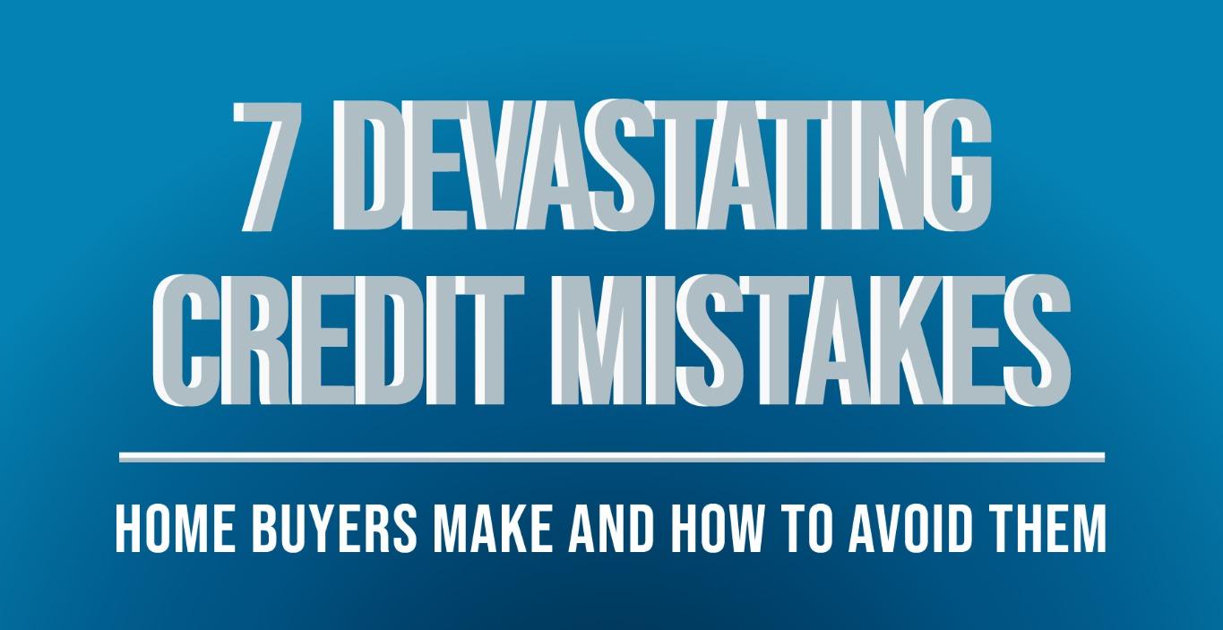 7 Devastating Credit Mistakes Home Buyers Make