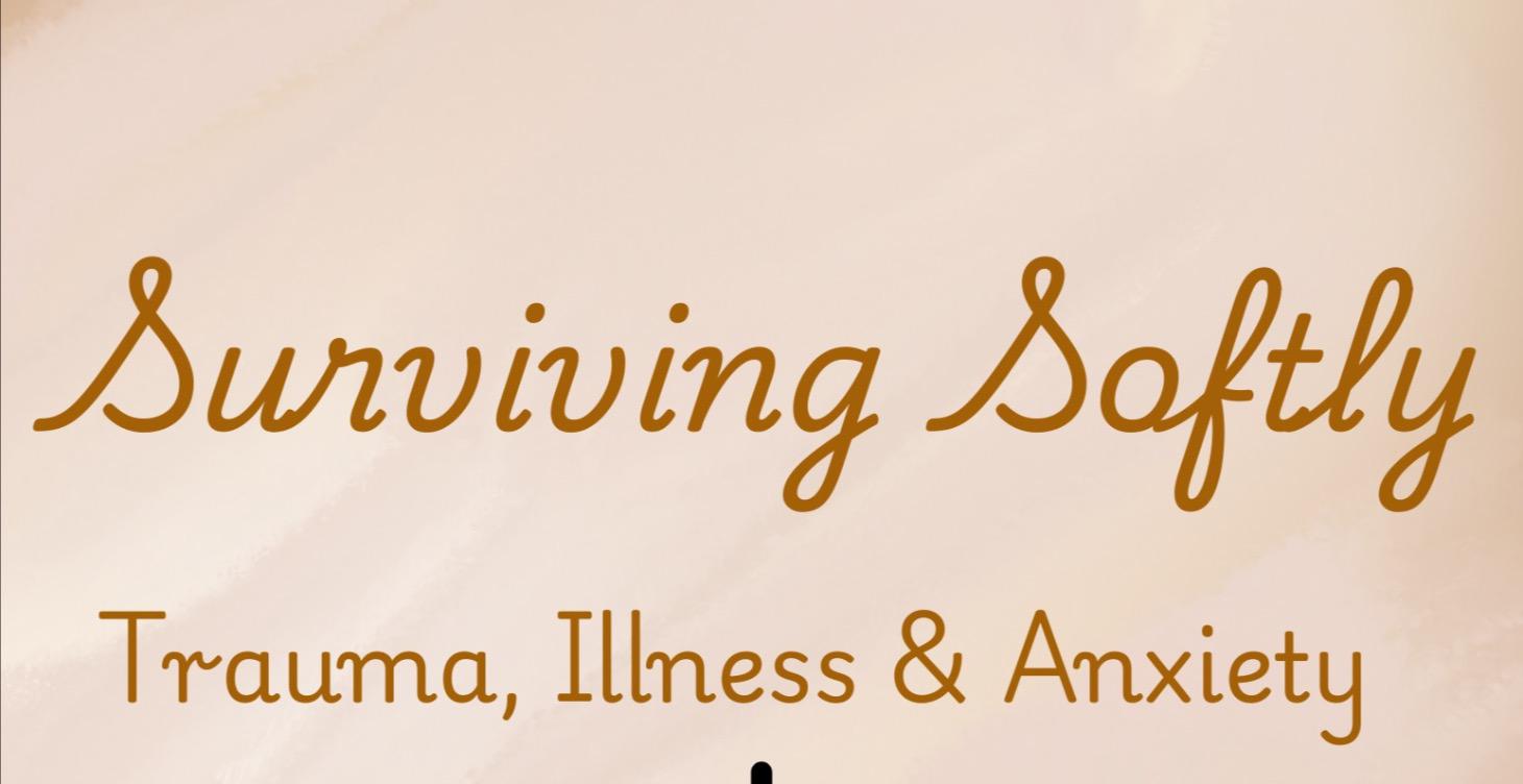 Surviving Softly: Trauma, Illness & Anxiety