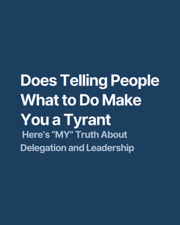 Does Telling People What to Do Make You a Tyrant? Here’s “MY” Truth About Delegation and Leadership