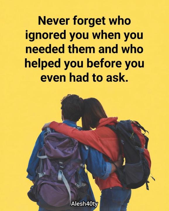 Never forget who ignored you & who helped without asking