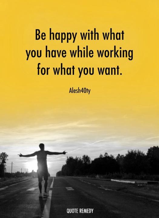 Be happy with what you have while working for what you want
