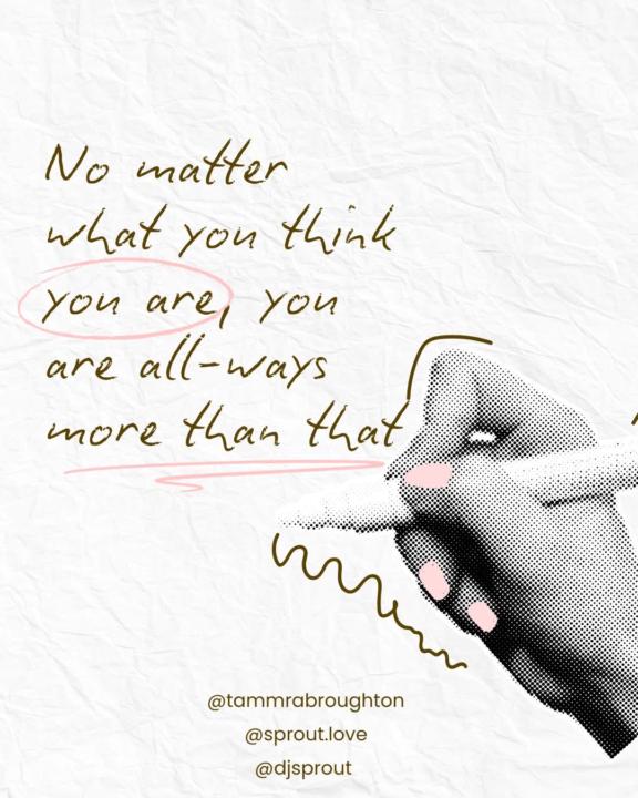 No matter what you think you are, you are all-ways more than that!
