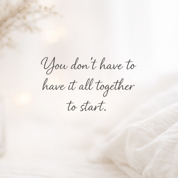 YOU don't have to have it all together to start.