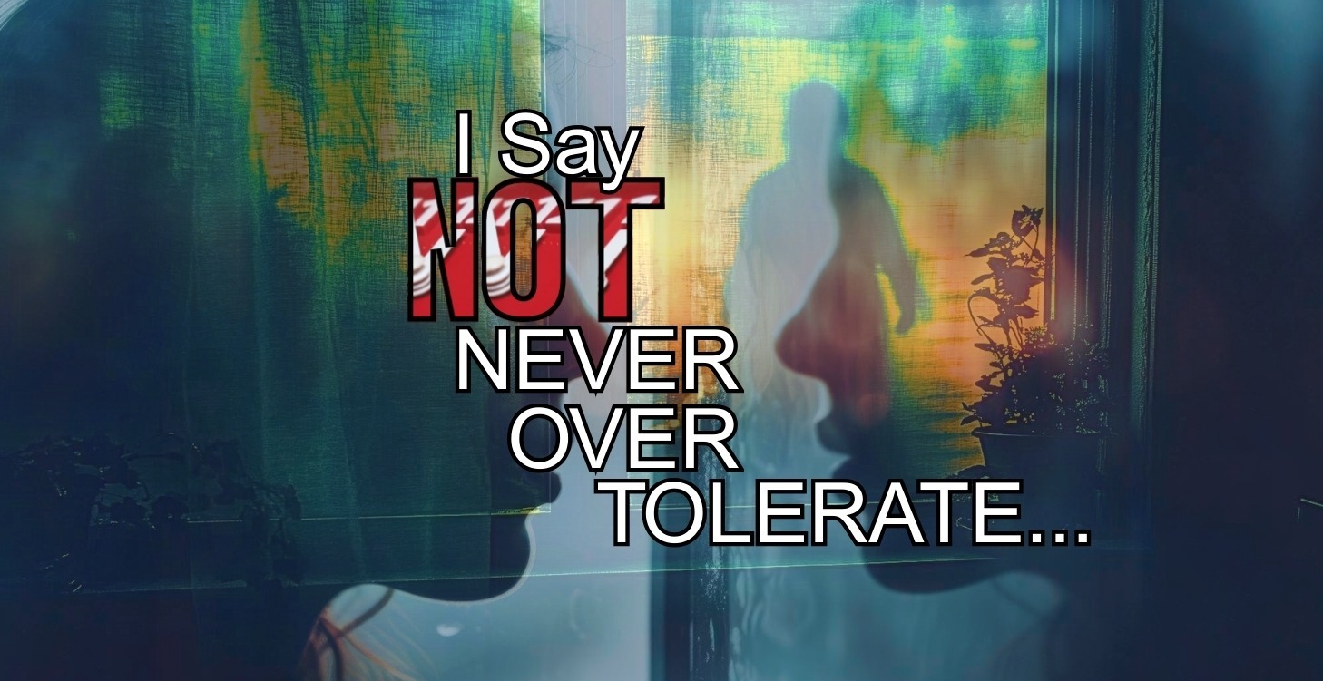 I Say NOT - NEVER OVER TOLERATE...