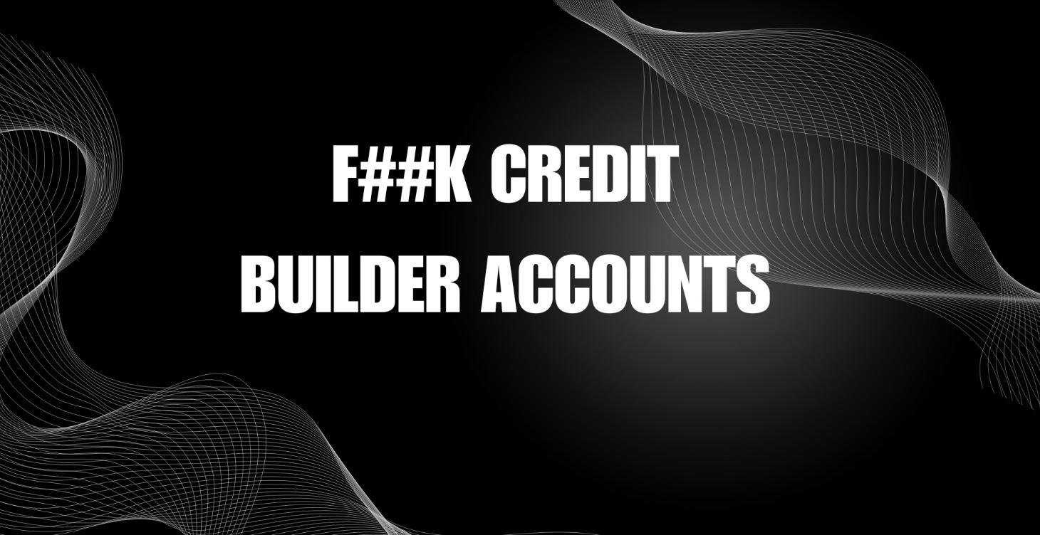 F##K CREDIT BUILDER ACOUNTS