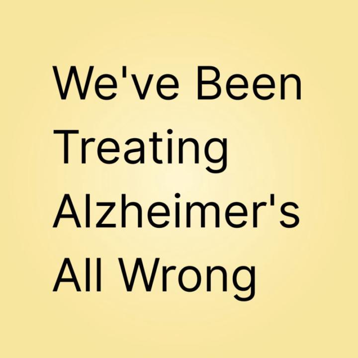 We've Been Treating Alzheimer's All Wrong