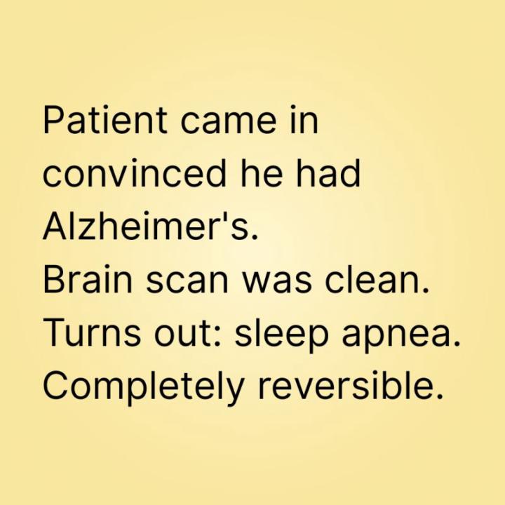 Patient came in convinced he had Alzheimer's. Brain scan was clean. Turns out: sleep apnea. Completely reversible.