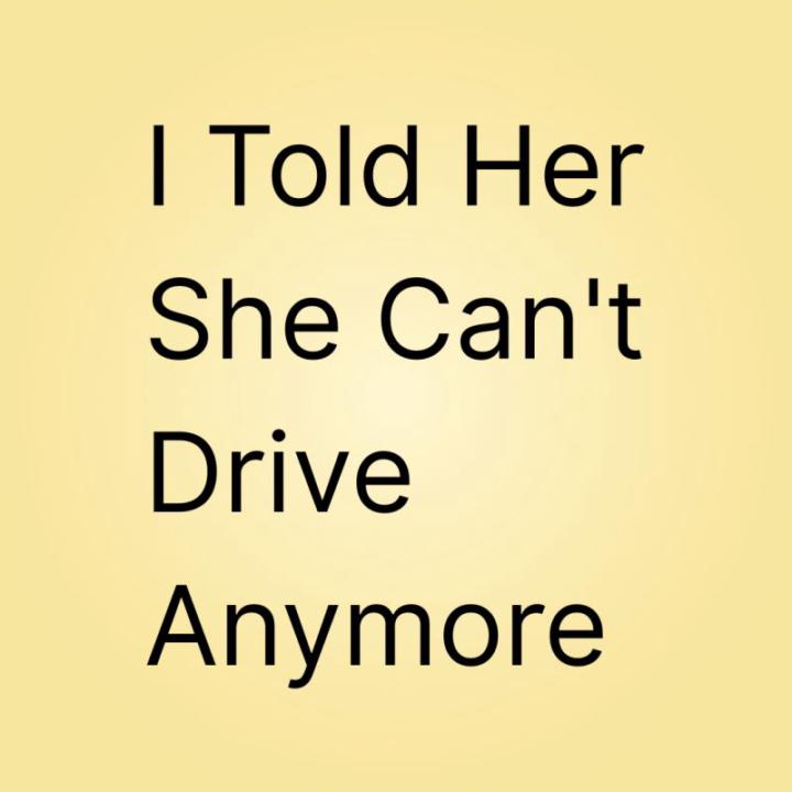 I Told Her She Can't Drive Anymore