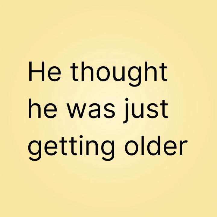He thought he was just getting older