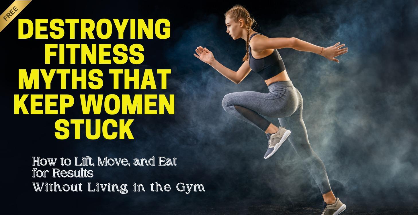 DESTROYING FITNESS MYTHS THAT KEEP WOMEN STUCK