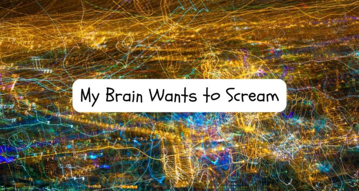 My Brain Wants to Scream