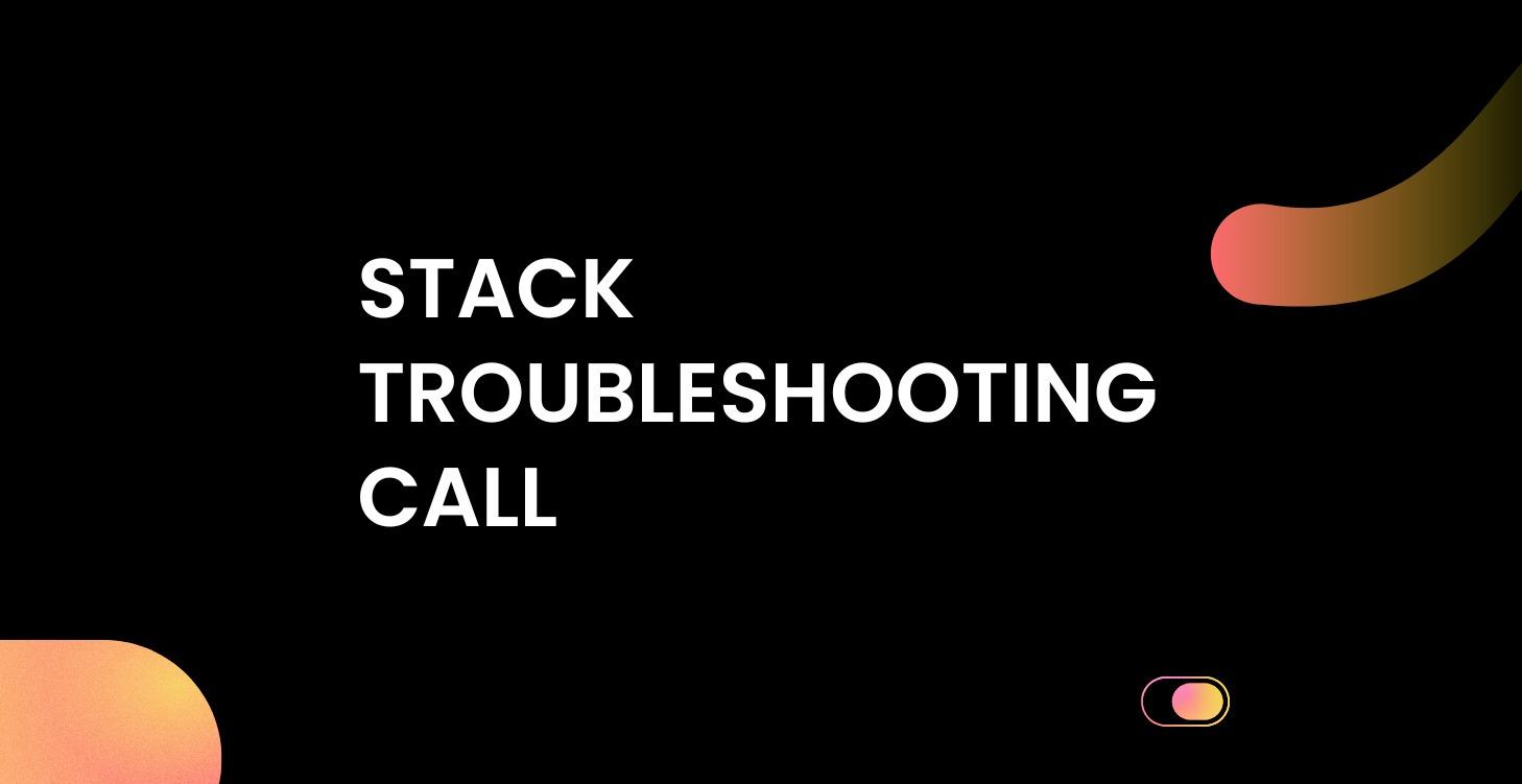 Stack Troubleshooting Call