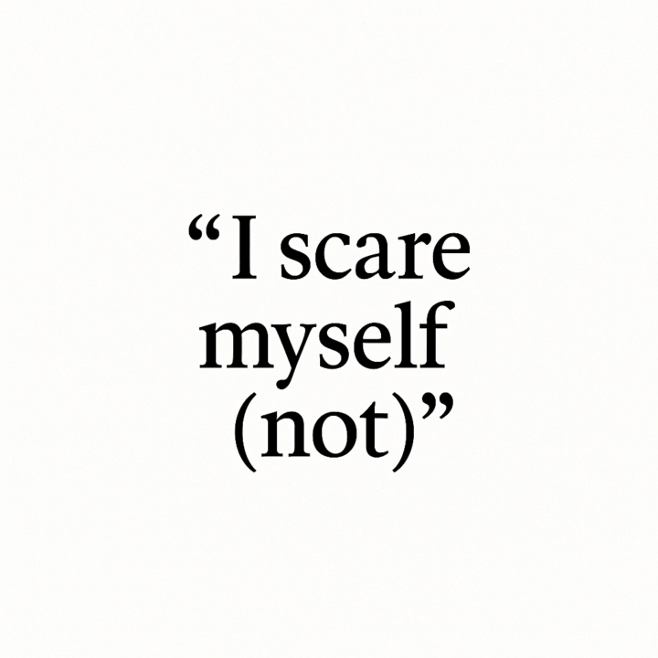 “I scare myself (not)”