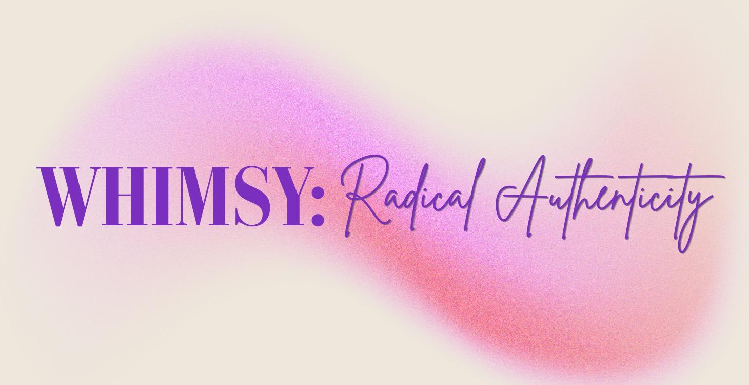 WHIMSY: Radical Authenticity