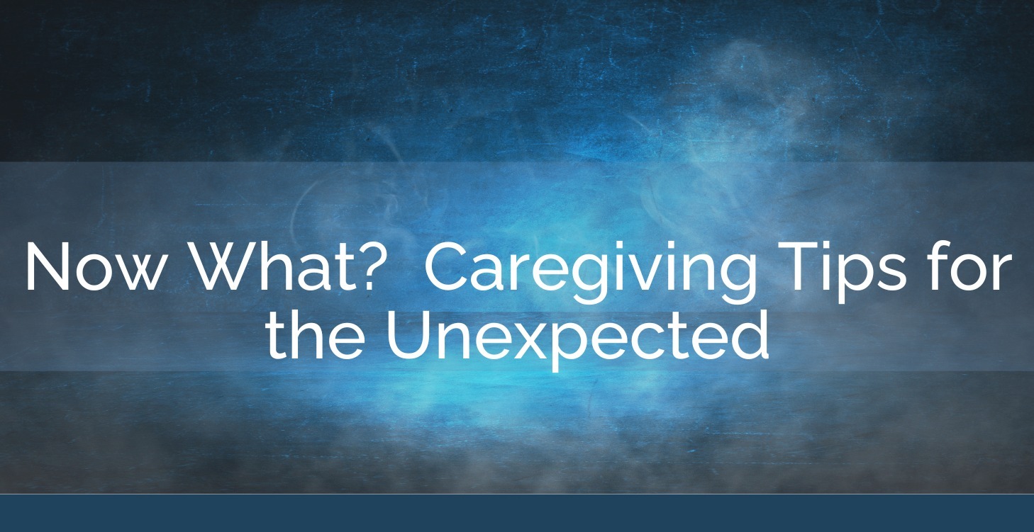 Now What?  Caregiving Tips for the Unexpected