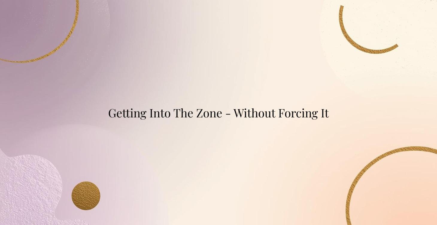 Getting in the zone - without forcing it