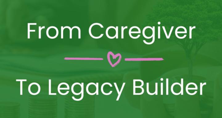 Caregiver to Legacy Builder
