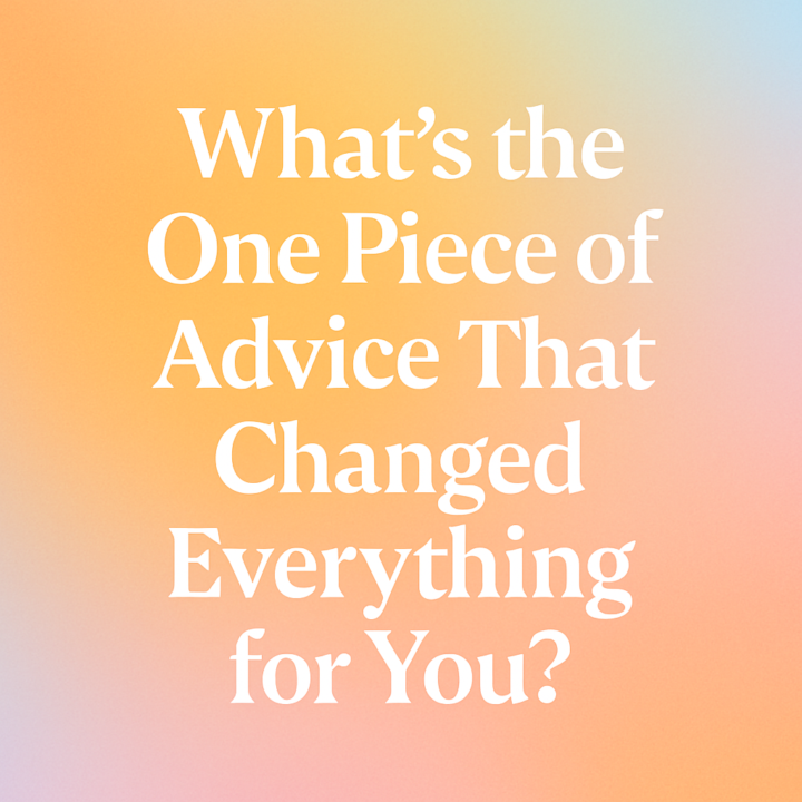 What’s the One Piece of Advice That Changed Everything for You?