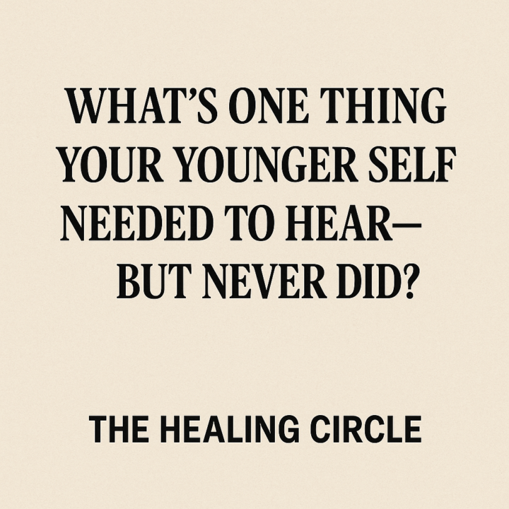 What’s One Thing Your Younger Self Needed to Hear..But Never Did?