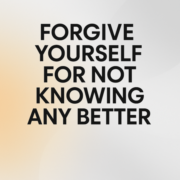 Forgive Yourself for Not Knowing Any Better