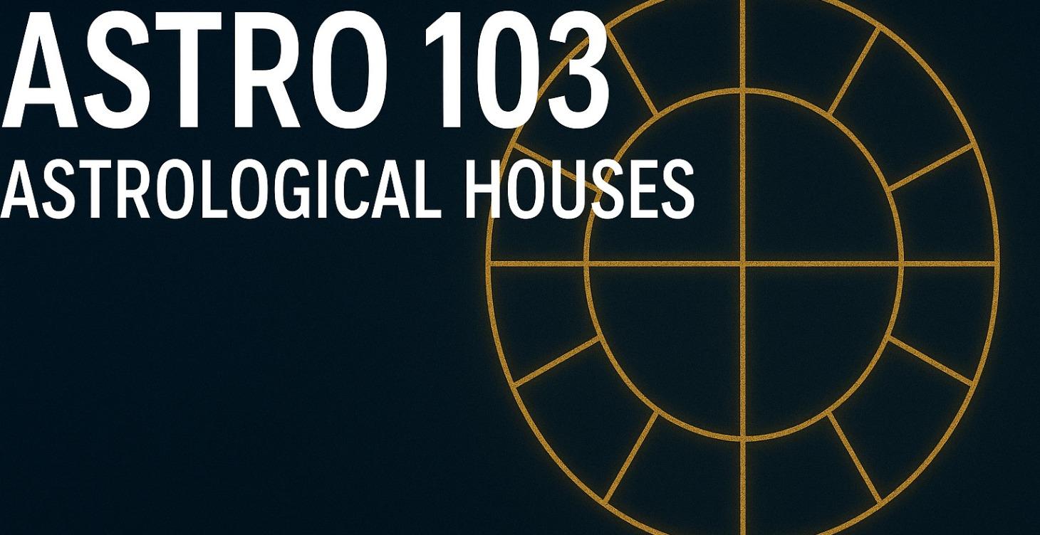 Astro 103 - Astrological Houses
