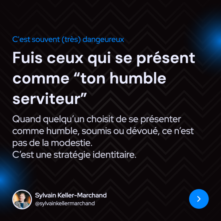 Fuis ceux qui se présentent comme “tes humbles serviteurs”. Parce que ça cache quelque chose de dangereux ...