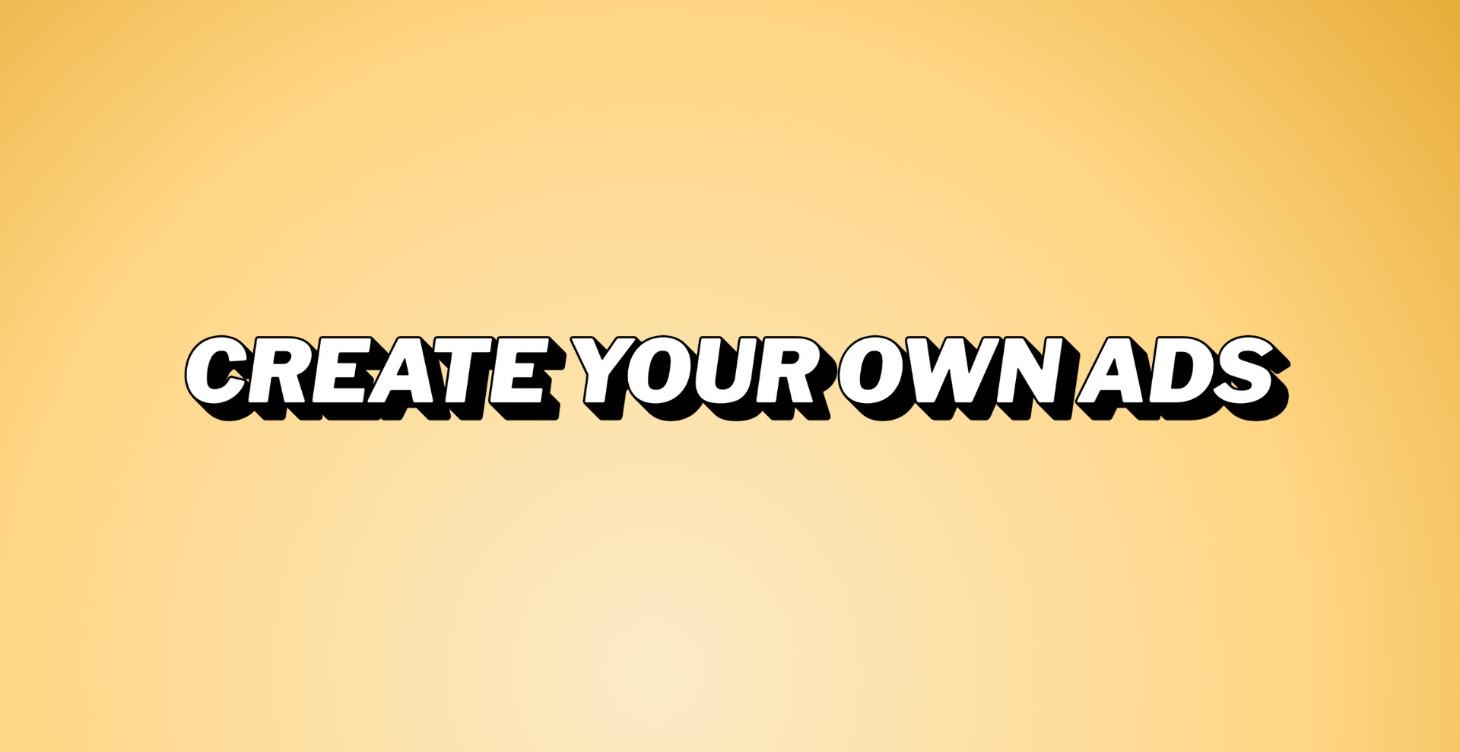 CREATE YOUR OWN ADS