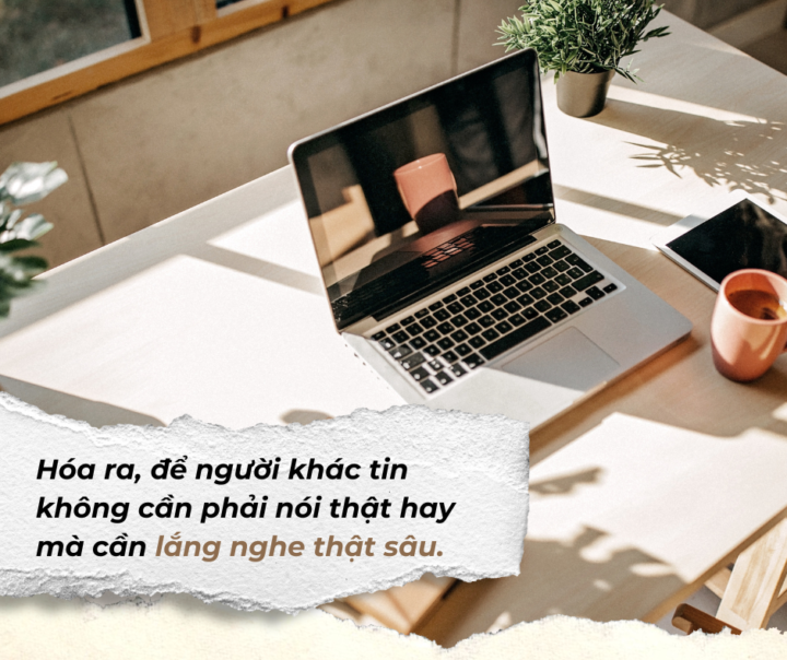 Mình từng nghĩ nói nhiều sẽ được tin. Nhưng sự thật: nghe đủ sâu mới có ảnh hưởng