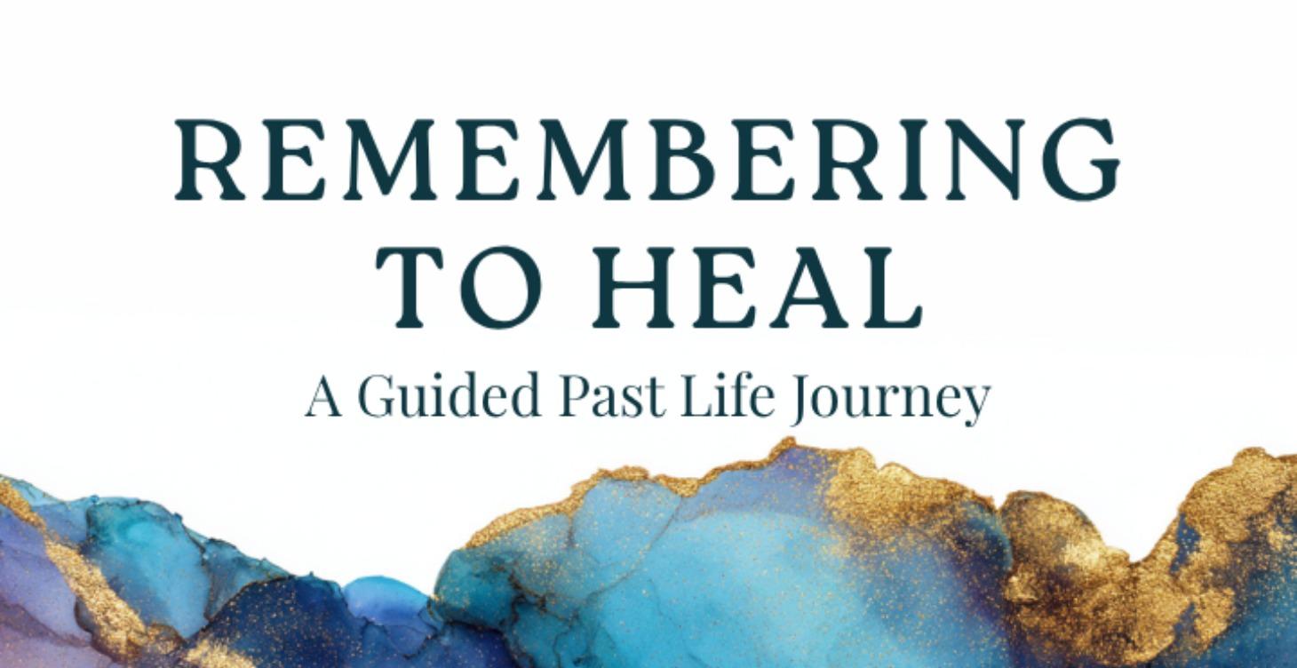 Remembering to Heal – A Guided Past Life Journey