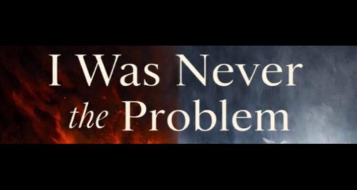 I WAS NEVER THE PROBLEM™️