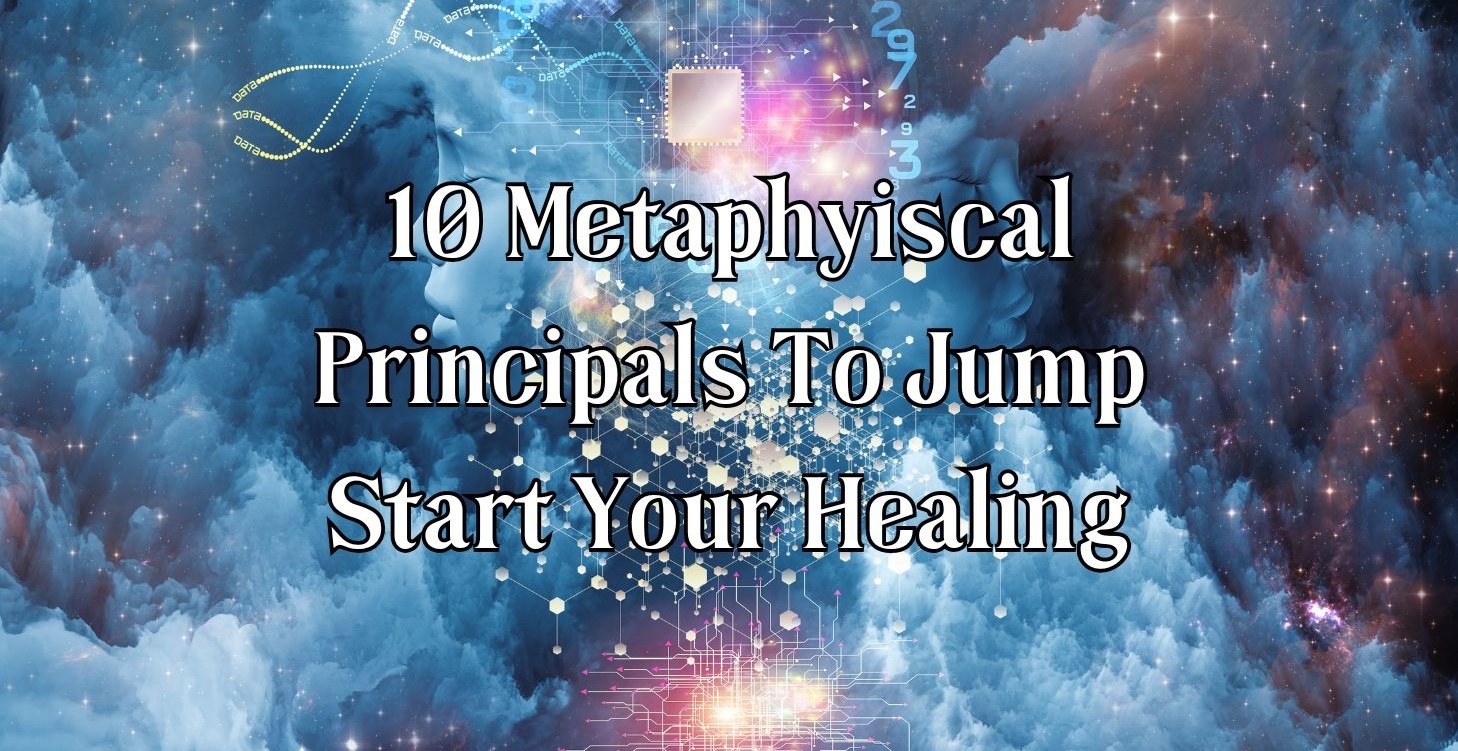 10 Metaphysical Principals To Start Your Healing