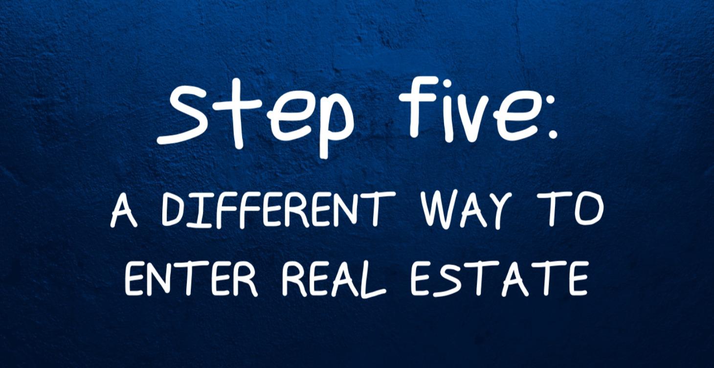 Step 5 || A Different Way To Enter Real Estate