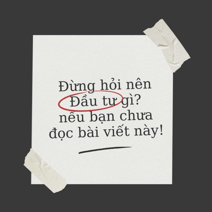 ĐỪNG HỎI ĐẦU TƯ GÌ, NẾU BẠN CHƯA ĐỌC BÀI NÀY