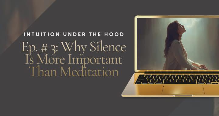 Intuition Under The Hood - Ep. # 3: Why Silence Is More Important Than Meditation