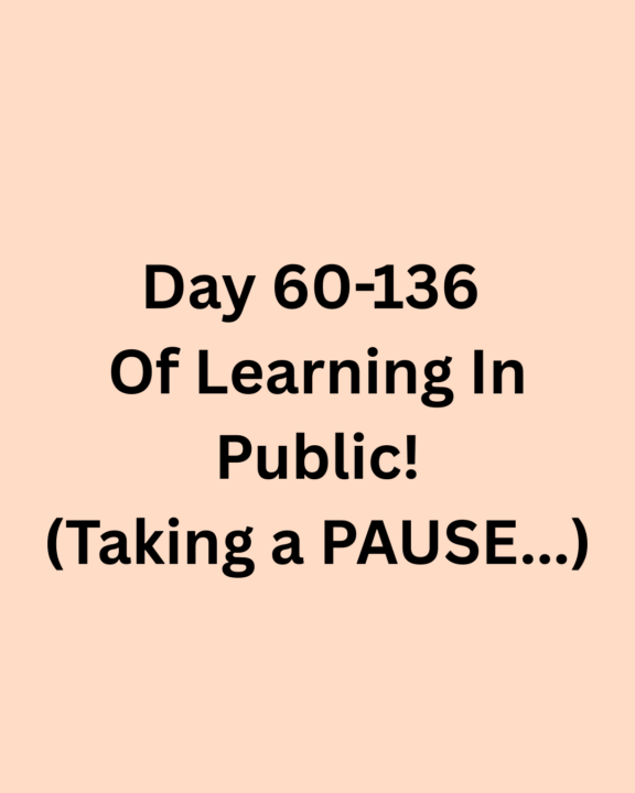 Day 61-136 Of Learning In Public! -> Taking a pause for 4 months!